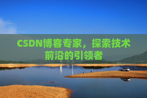 CSDN博客专家，探索技术前沿的引领者