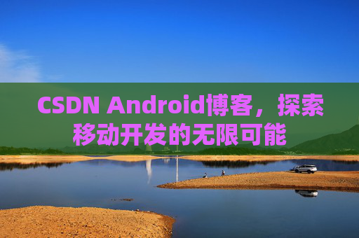 CSDN Android博客，探索移动开发的无限可能